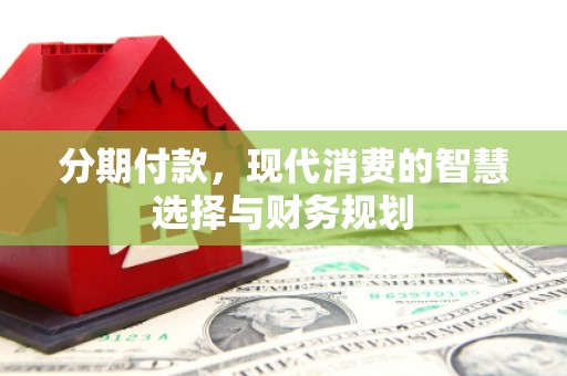 泾县分期付款，现代消费的智慧选择与财务规划