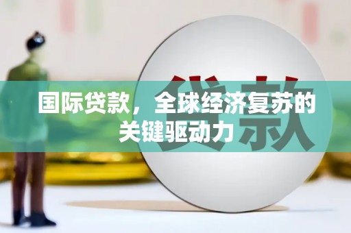 泾县国际贷款，全球经济复苏的关键驱动力