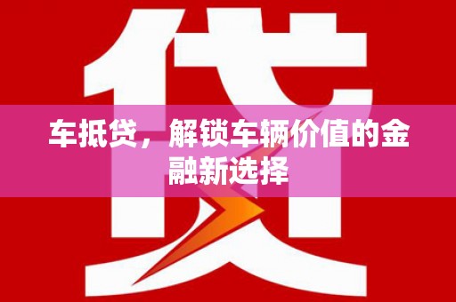 泾县车抵贷，解锁车辆价值的金融新选择