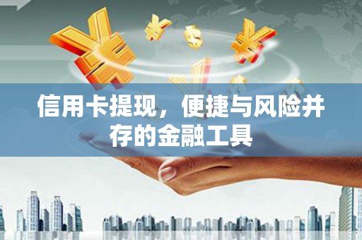 泾县信用卡提现，便捷与风险并存的金融工具
