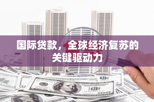 泾县国际贷款，全球经济复苏的关键驱动力