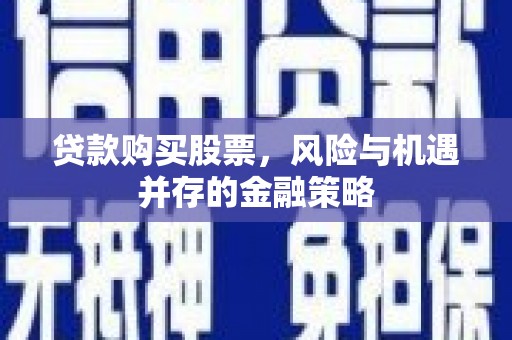 泾县贷款购买股票，风险与机遇并存的金融策略