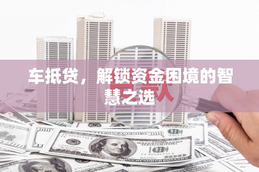 泾县车抵贷，解锁资金困境的智慧之选