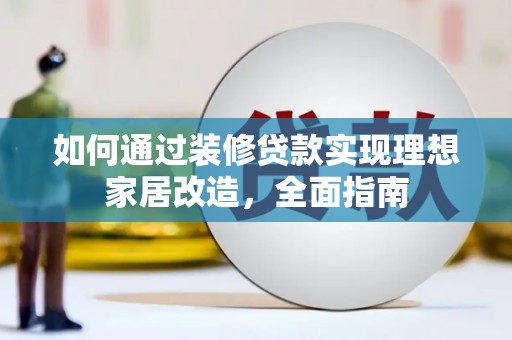 泾县如何通过装修贷款实现理想家居改造，全面指南