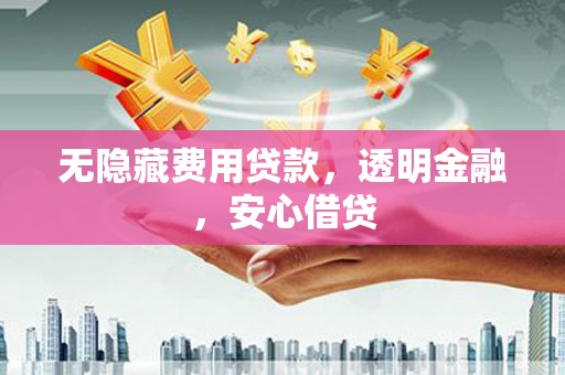 泾县无隐藏费用贷款，透明金融，安心借贷