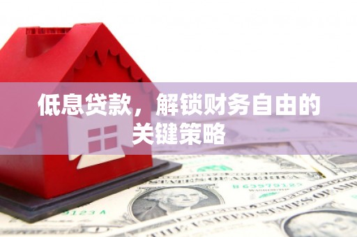 泾县低息贷款，解锁财务自由的关键策略