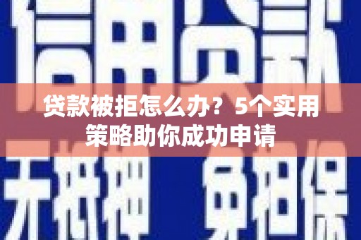 泾县贷款被拒怎么办？5个实用策略助你成功申请