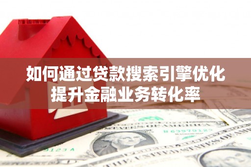 泾县如何通过贷款搜索引擎优化提升金融业务转化率