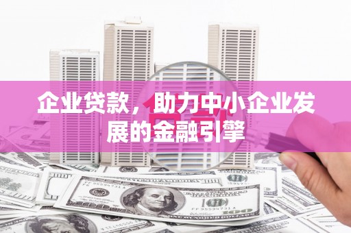 泾县企业贷款，助力中小企业发展的金融引擎