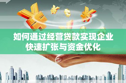 泾县如何通过经营贷款实现企业快速扩张与资金优化
