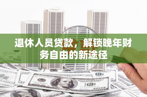 泾县退休人员贷款，解锁晚年财务自由的新途径