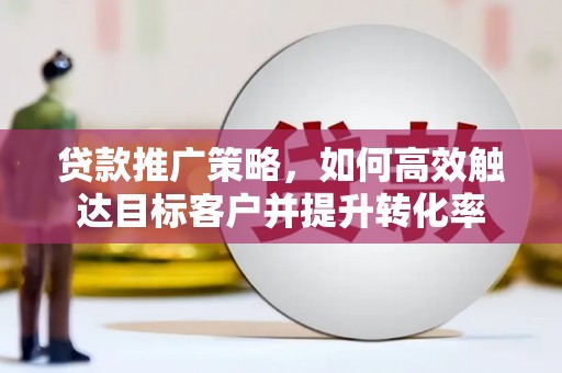 泾县贷款推广策略，如何高效触达目标客户并提升转化率