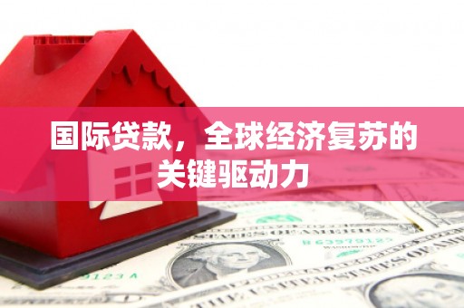 泾县国际贷款，全球经济复苏的关键驱动力