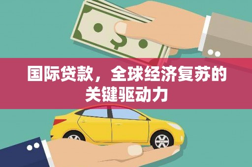 泾县国际贷款，全球经济复苏的关键驱动力