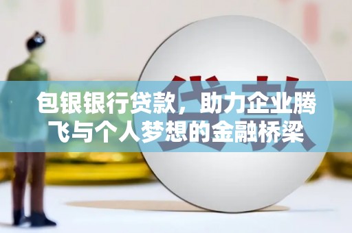 泾县包银银行贷款，助力企业腾飞与个人梦想的金融桥梁