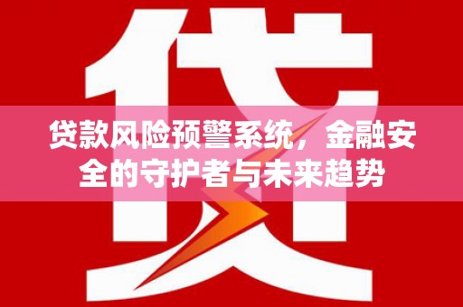 泾县贷款风险预警系统，金融安全的守护者与未来趋势