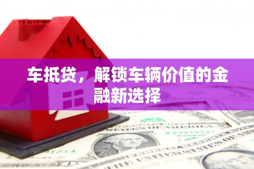 泾县车抵贷，解锁车辆价值的金融新选择