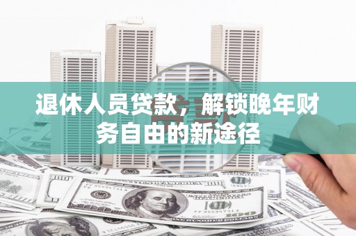 泾县退休人员贷款，解锁晚年财务自由的新途径