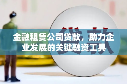 泾县金融租赁公司贷款，助力企业发展的关键融资工具