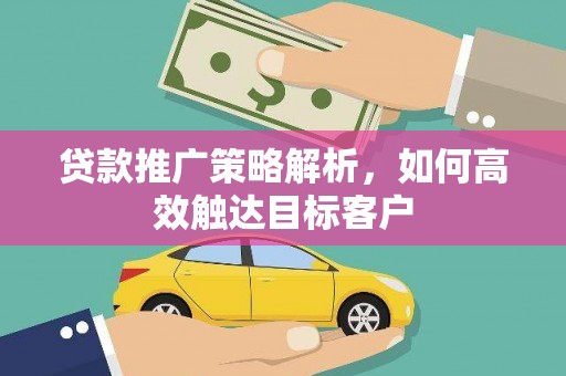 泾县贷款推广策略解析，如何高效触达目标客户