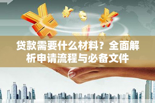 泾县贷款需要什么材料？全面解析申请流程与必备文件