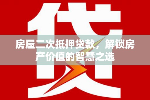泾县房屋二次抵押贷款，解锁房产价值的智慧之选