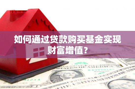 泾县如何通过贷款购买基金实现财富增值？