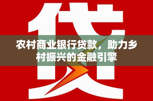 泾县农村商业银行贷款，助力乡村振兴的金融引擎
