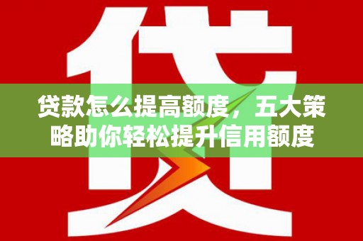 泾县贷款怎么提高额度，五大策略助你轻松提升信用额度