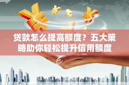 泾县贷款怎么提高额度？五大策略助你轻松提升信用额度