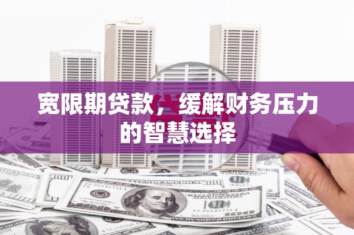 泾县宽限期贷款，缓解财务压力的智慧选择