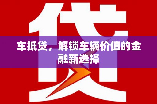 泾县车抵贷，解锁车辆价值的金融新选择
