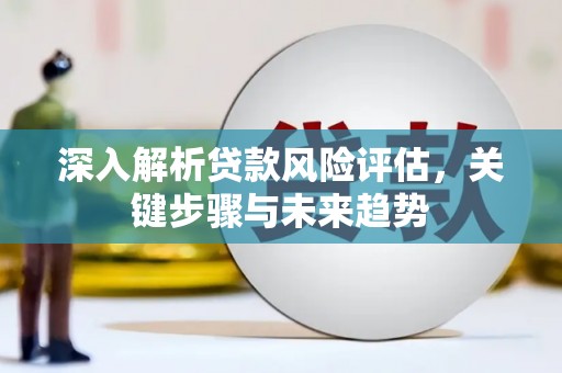 泾县深入解析贷款风险评估，关键步骤与未来趋势
