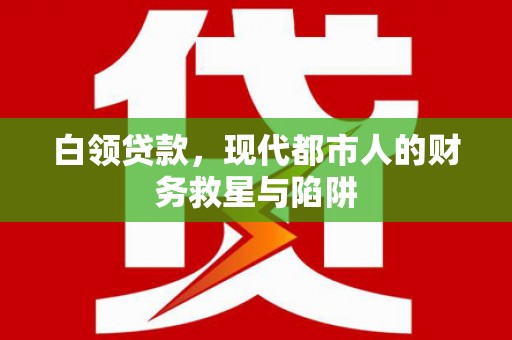 泾县白领贷款，现代都市人的财务救星与陷阱
