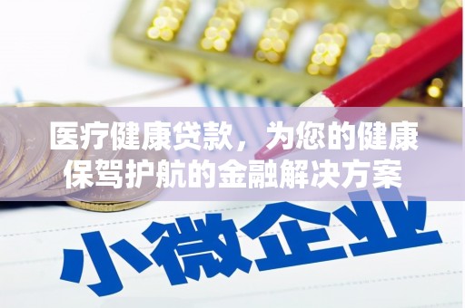 泾县医疗健康贷款，为您的健康保驾护航的金融解决方案