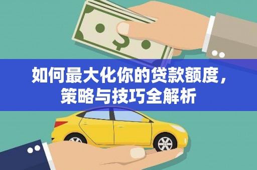 泾县如何最大化你的贷款额度，策略与技巧全解析