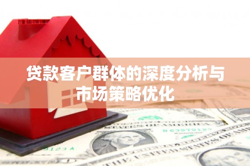 泾县贷款客户群体的深度分析与市场策略优化