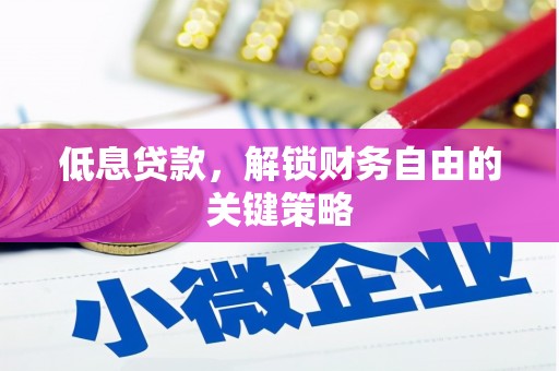 泾县低息贷款，解锁财务自由的关键策略