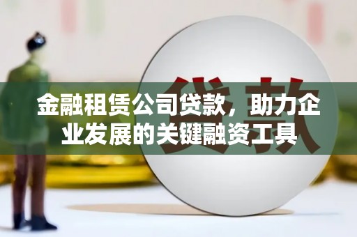 泾县金融租赁公司贷款，助力企业发展的关键融资工具