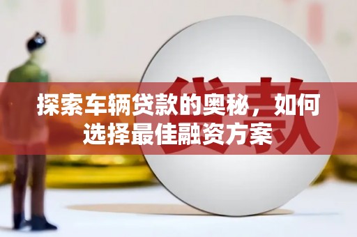 泾县探索车辆贷款的奥秘，如何选择最佳融资方案