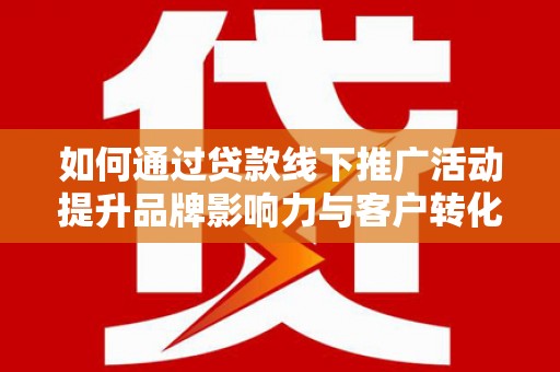 泾县如何通过贷款线下推广活动提升品牌影响力与客户转化率