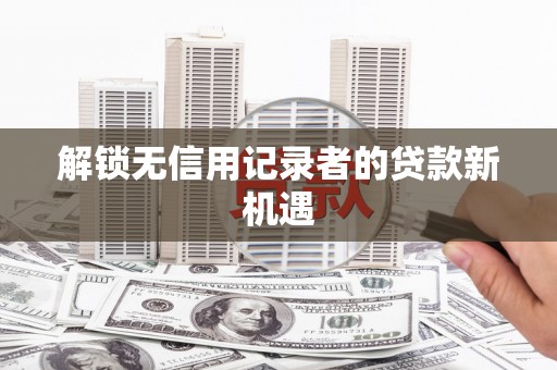 泾县解锁无信用记录者的贷款新机遇