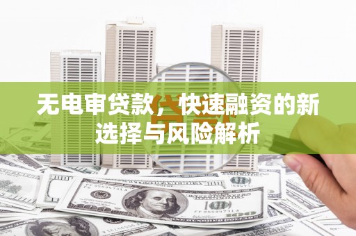 泾县无电审贷款，快速融资的新选择与风险解析