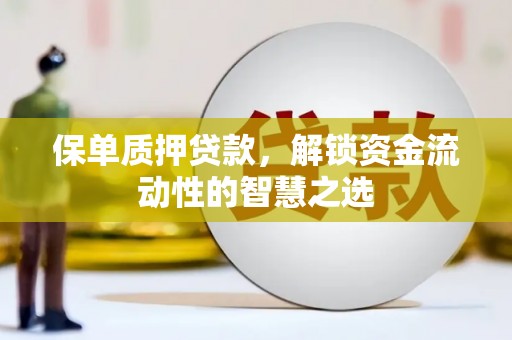 泾县保单质押贷款，解锁资金流动性的智慧之选