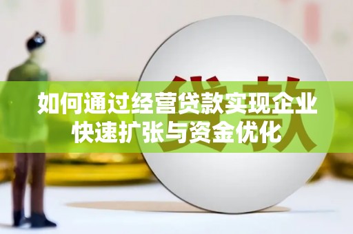泾县如何通过经营贷款实现企业快速扩张与资金优化