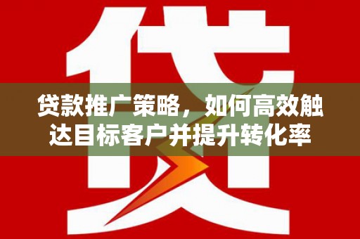 泾县贷款推广策略，如何高效触达目标客户并提升转化率