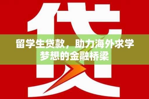 泾县留学生贷款，助力海外求学梦想的金融桥梁