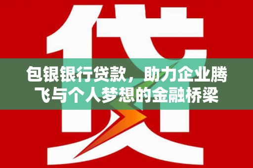 泾县包银银行贷款，助力企业腾飞与个人梦想的金融桥梁