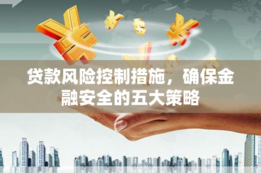 泾县贷款风险控制措施，确保金融安全的五大策略