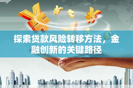 泾县探索贷款风险转移方法，金融创新的关键路径